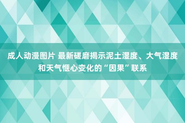 成人动漫图片 最新磋磨揭示泥土湿度、大气湿度和天气惬心变化的