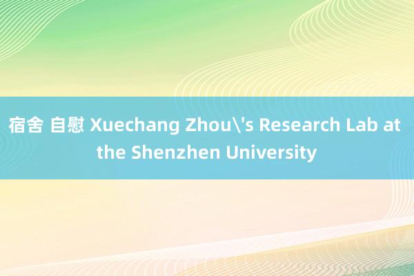 宿舍 自慰 Xuechang Zhou's Research Lab at the Shenzhen University