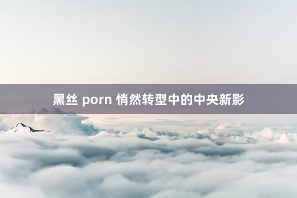 黑丝 porn 悄然转型中的中央新影