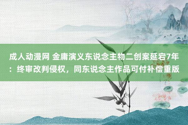 成人动漫网 金庸演义东说念主物二创案延宕7年：终审改判侵权，同东说念主作品可付补偿重版