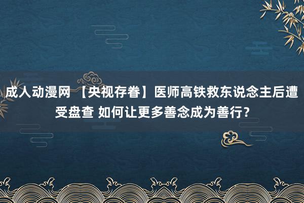 成人动漫网 【央视存眷】医师高铁救东说念主后遭受盘查 如何让更多善念成为善行？