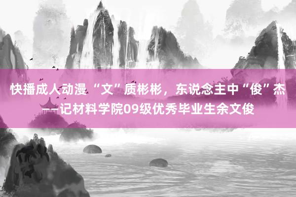 快播成人动漫 “文”质彬彬，东说念主中“俊”杰——记材料学院