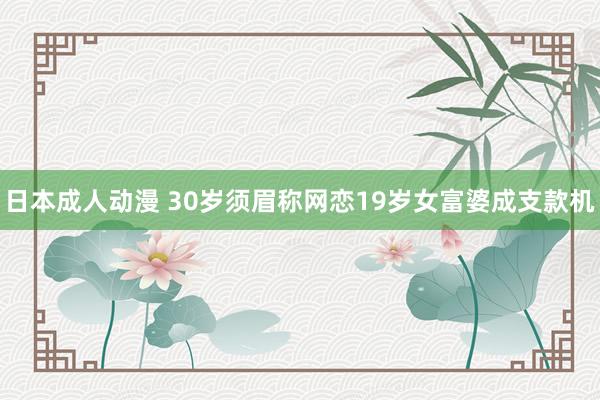 日本成人动漫 30岁须眉称网恋19岁女富婆成支款机