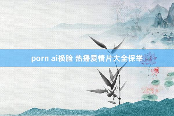 porn ai换脸 热播爱情片大全保举